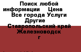 Поиск любой информации  › Цена ­ 100 - Все города Услуги » Другие   . Ставропольский край,Железноводск г.